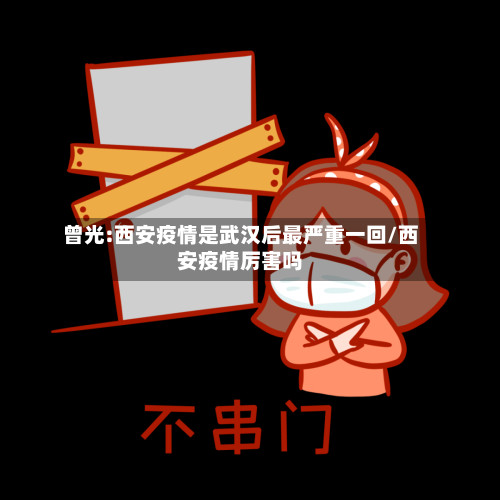 曾光:西安疫情是武汉后最严重一回/西安疫情厉害吗