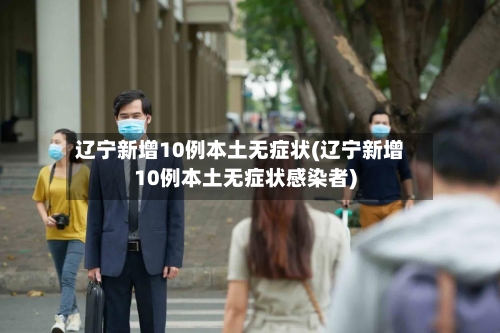 辽宁新增10例本土无症状(辽宁新增10例本土无症状感染者)