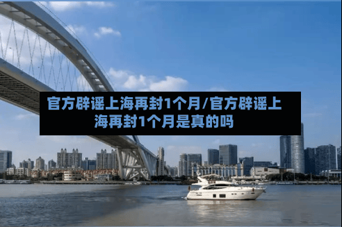 官方辟谣上海再封1个月/官方辟谣上海再封1个月是真的吗