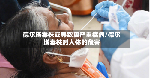 德尔塔毒株或导致更严重疾病/德尔塔毒株对人体的危害-第2张图片