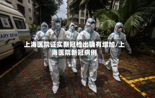 上海医院证实新冠检出确有增加/上海医院新冠病例