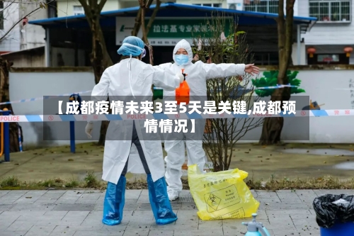 【成都疫情未来3至5天是关键,成都预情情况】