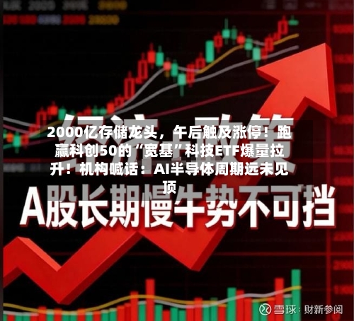 2000亿存储龙头，午后触及涨停！跑赢科创50的“宽基”科技ETF爆量拉升！机构喊话：AI半导体周期远未见顶-第3张图片