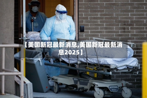 【美国新冠最新消息,美国新冠最新消息2025】