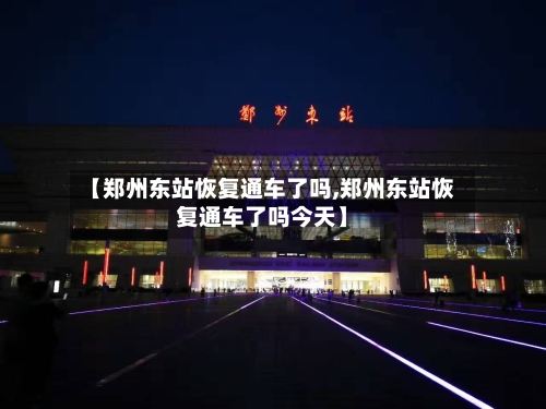 【郑州东站恢复通车了吗,郑州东站恢复通车了吗今天】-第2张图片