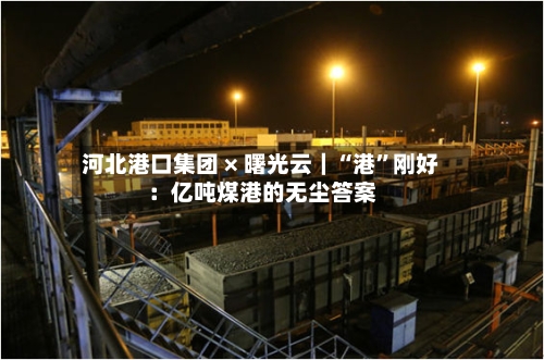 河北港口集团 × 曙光云｜“港”刚好：亿吨煤港的无尘答案-第2张图片