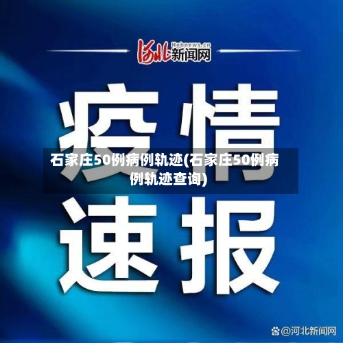 石家庄50例病例轨迹(石家庄50例病例轨迹查询)