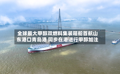 全球最大甲醇双燃料集装箱船首航山东港口青岛港 同步在港进行甲醇加注