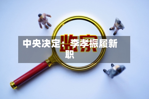 中央决定：李孝振履新职