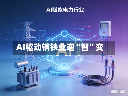 AI驱动钢铁业迎“智”变-第1张图片