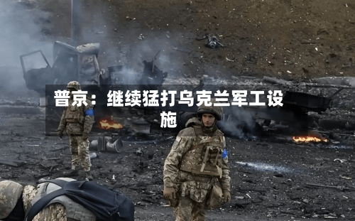 普京：继续猛打乌克兰军工设施