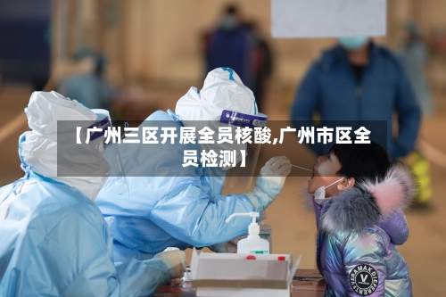 【广州三区开展全员核酸,广州市区全员检测】