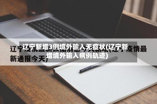 辽宁新增3例境外输入无症状(辽宁新增境外输入病例轨迹)-第1张图片