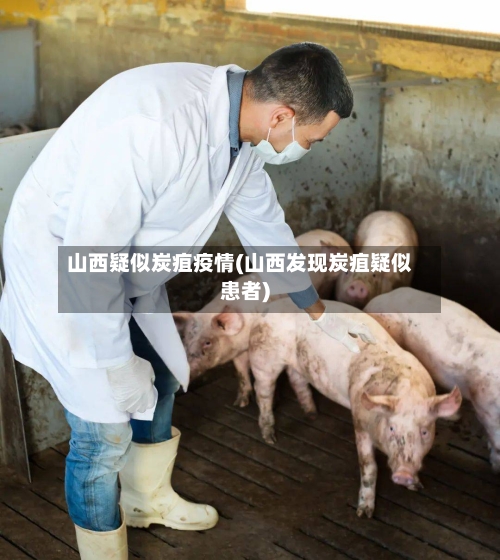 山西疑似炭疽疫情(山西发现炭疽疑似患者)
