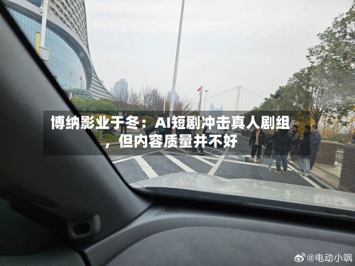 博纳影业于冬：AI短剧冲击真人剧组，但内容质量并不好