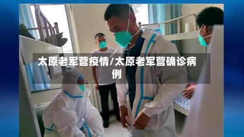 太原老军营疫情/太原老军营确诊病例-第2张图片
