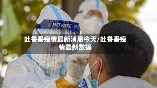 吐鲁番疫情最新消息今天/吐鲁番疫情最新数据-第2张图片