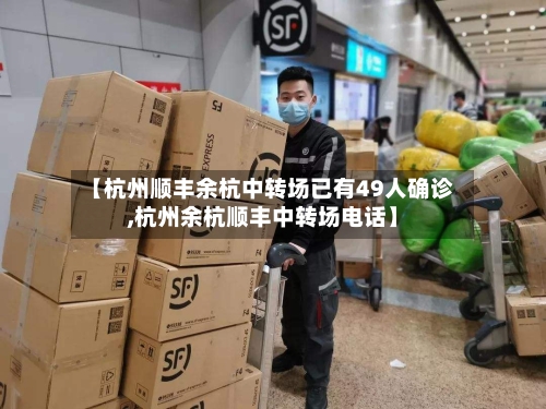 【杭州顺丰余杭中转场已有49人确诊,杭州余杭顺丰中转场电话】-第3张图片
