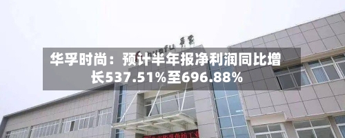 华孚时尚：预计半年报净利润同比增长537.51%至696.88%