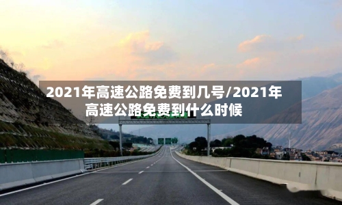 2021年高速公路免费到几号/2021年高速公路免费到什么时候-第2张图片