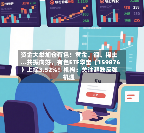 资金大举加仓有色！黄金、铜、稀土…共振向好，有色ETF华宝（159876）上探3.52%！机构：关注超跌反弹机遇