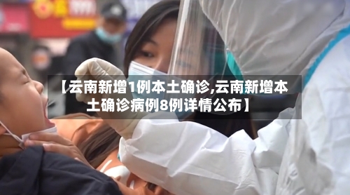 【云南新增1例本土确诊,云南新增本土确诊病例8例详情公布】-第3张图片