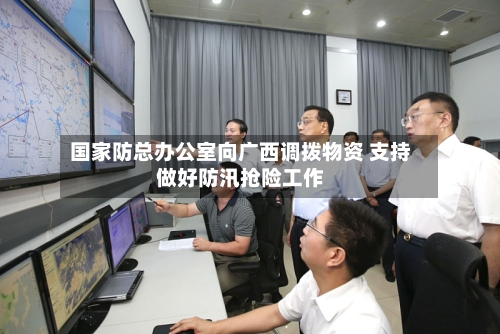 国家防总办公室向广西调拨物资 支持做好防汛抢险工作-第2张图片