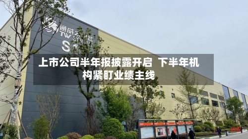 上市公司半年报披露开启 下半年机构紧盯业绩主线-第1张图片