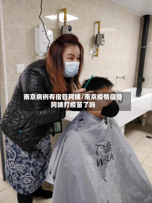 南京病例有宿管阿姨/南京疫情宿管阿姨打疫苗了吗