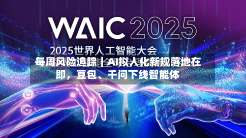 每周风险追踪｜AI拟人化新规落地在即	，豆包	、千问下线智能体-第2张图片