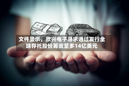 文件显示，欣兴电子寻求通过发行全球存托股份筹资至多14亿美元-第2张图片