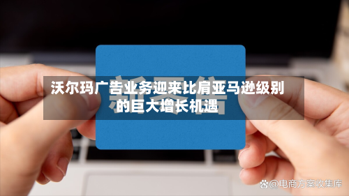 沃尔玛广告业务迎来比肩亚马逊级别的巨大增长机遇-第1张图片