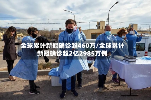全球累计新冠确诊超460万/全球累计新冠确诊超2亿2985万例