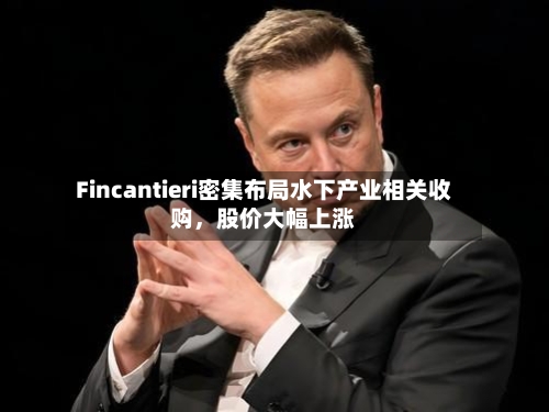 Fincantieri密集布局水下产业相关收购，股价大幅上涨