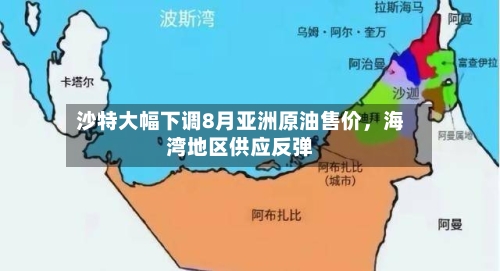 沙特大幅下调8月亚洲原油售价，海湾地区供应反弹