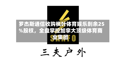 罗杰斯通信收购枫叶体育娱乐剩余25%股权，全盘掌控加拿大顶级体育商业集团