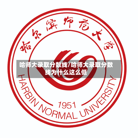 哈师大录取分数线/哈师大录取分数线为什么这么低