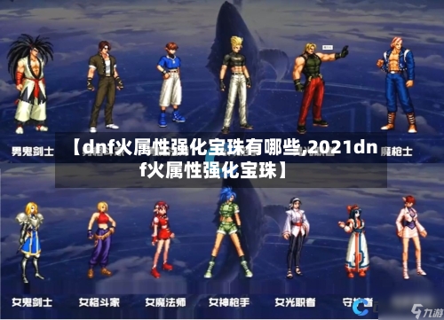 【dnf火属性强化宝珠有哪些,2021dnf火属性强化宝珠】-第2张图片