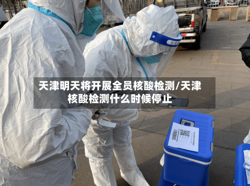 天津明天将开展全员核酸检测/天津核酸检测什么时候停止-第2张图片