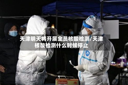 天津明天将开展全员核酸检测/天津核酸检测什么时候停止-第3张图片