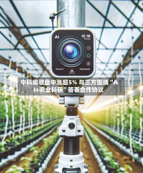 中科闻歌盘中涨超5% 与三方围绕“AI+农业科研”签署合作协议-第1张图片