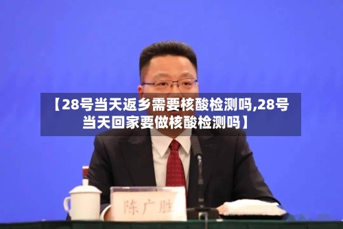 【28号当天返乡需要核酸检测吗,28号当天回家要做核酸检测吗】