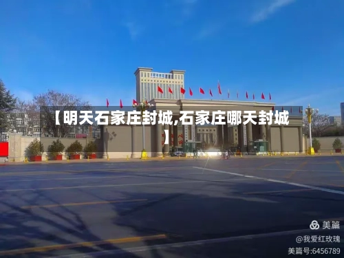 【明天石家庄封城,石家庄哪天封城】