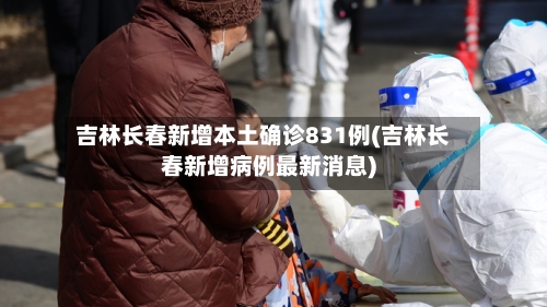 吉林长春新增本土确诊831例(吉林长春新增病例最新消息)