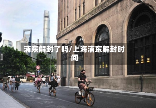浦东解封了吗/上海浦东解封时间
