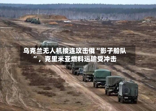乌克兰无人机接连攻击俄“影子船队	”	，克里米亚燃料运输受冲击-第3张图片