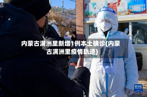 内蒙古满洲里新增1例本土确诊(内蒙古满洲里疫情轨迹)-第2张图片