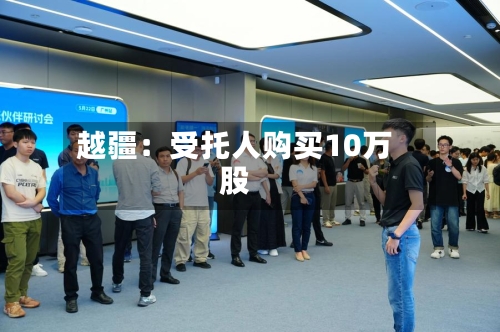越疆：受托人购买10万股-第1张图片