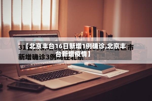 【北京丰台16日新增1例确诊,北京丰台新增疫情】