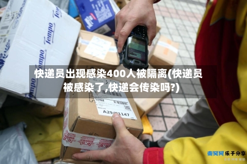 快递员出现感染400人被隔离(快递员被感染了,快递会传染吗?)
